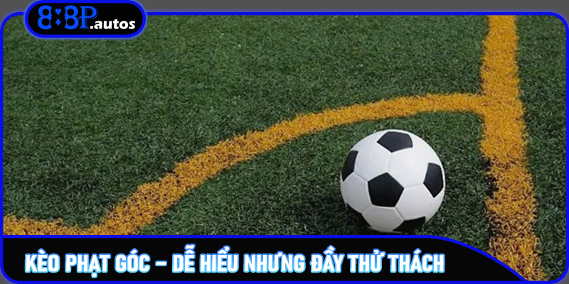 Kèo Phạt Góc – Dễ hiểu nhưng đầy thử thách